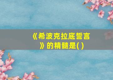 《希波克拉底誓言》的精髓是( )